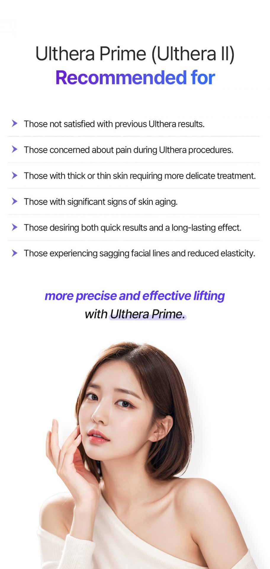 At id dermatology, Ulthera Prime is recommended for those seeking a more precise and comfortable lifting treatment, especially for aging skin, thin or thick skin conditions, and long-lasting facial contour improvement.