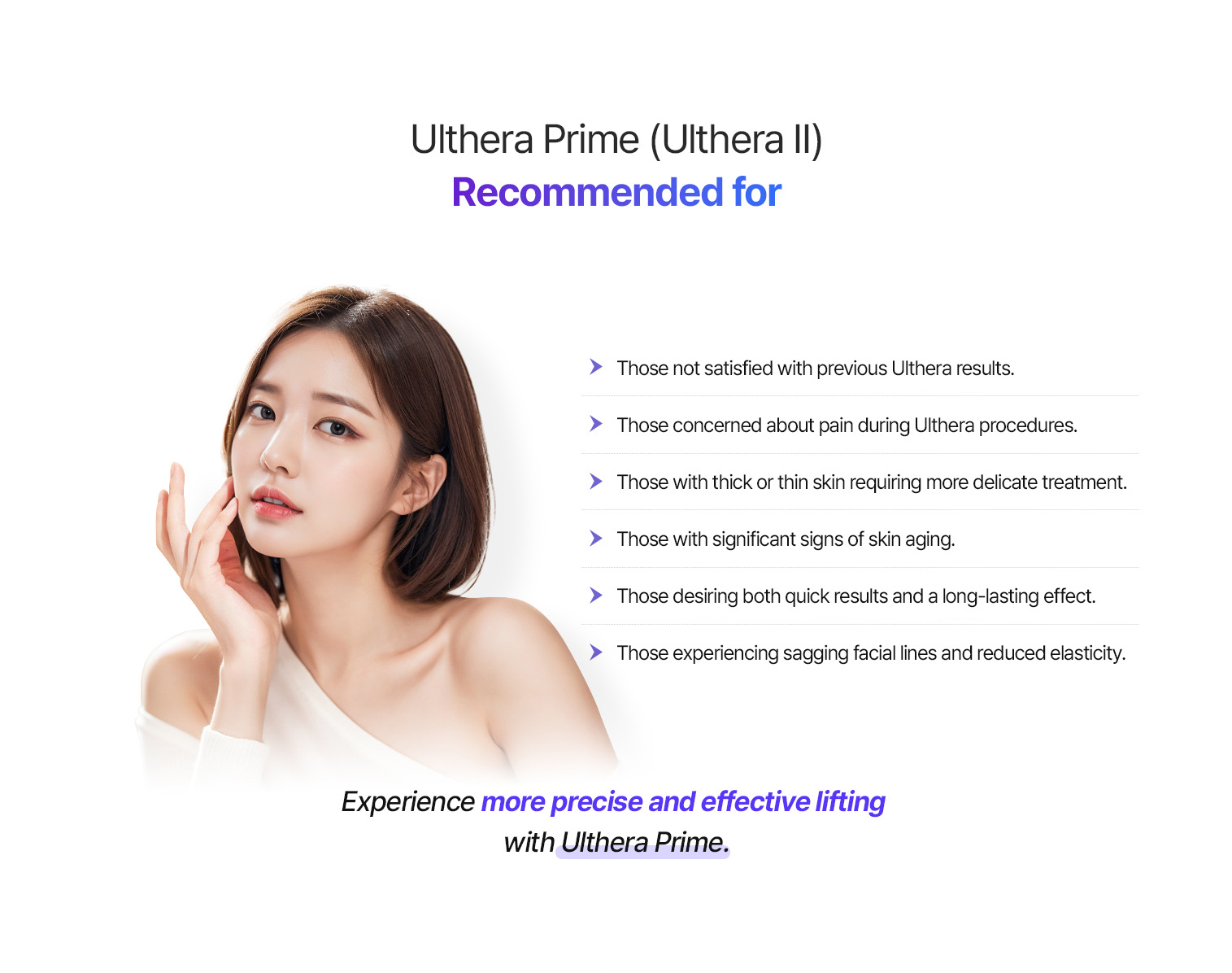 At id dermatology, Ulthera Prime is recommended for those seeking a more precise and comfortable lifting treatment, especially for aging skin, thin or thick skin conditions, and long-lasting facial contour improvement.